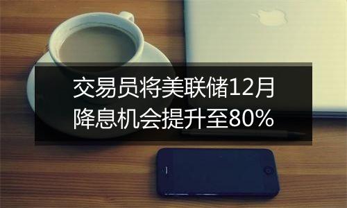 交易员将美联储12月降息机会提升至80%