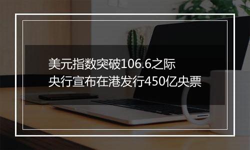 美元指数突破106.6之际 央行宣布在港发行450亿央票