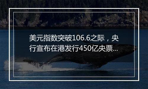 美元指数突破106.6之际,央行宣布在港发行450亿央票,年内同等规模并不多见