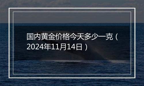 国内黄金价格今天多少一克(2024年11月14日)