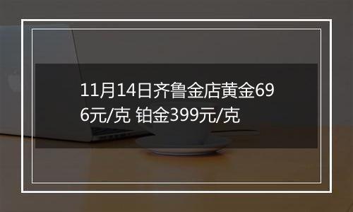 11月14日齐鲁金店黄金696元/克 铂金399元/克