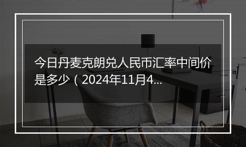 今日丹麦克朗兑人民币汇率中间价是多少(2024年11月4日)