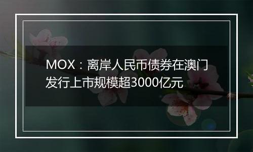 MOX:离岸人民币债券在澳门发行上市规模超3000亿元