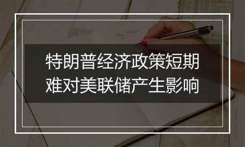 特朗普经济政策短期难对美联储产生影响