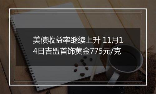 美债收益率继续上升 11月14日吉盟首饰黄金775元/克