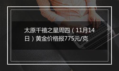 太原千禧之星周四(11月14日)黄金价格报775元/克