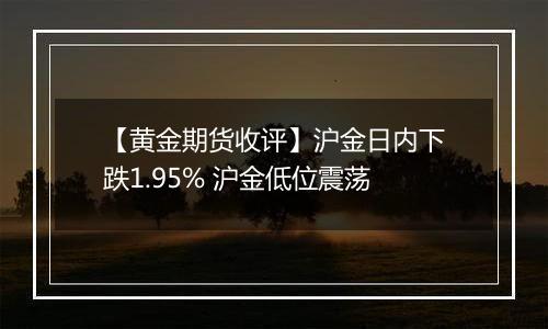 【黄金期货收评】沪金日内下跌1.95% 沪金低位震荡