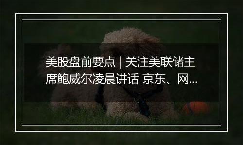 美股盘前要点 | 关注美联储主席鲍威尔凌晨讲话 京东、网易、B站盘前放榜
