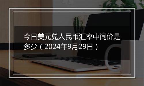 今日美元兑人民币汇率中间价是多少(2024年9月29日)