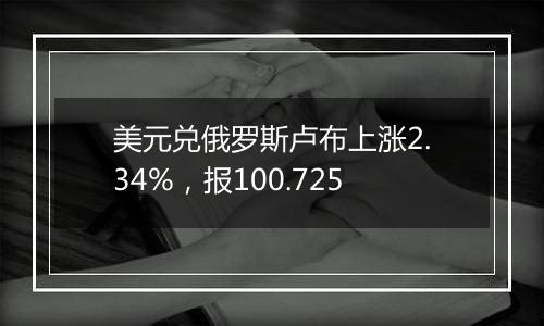 美元兑俄罗斯卢布上涨2.34%,报100.725