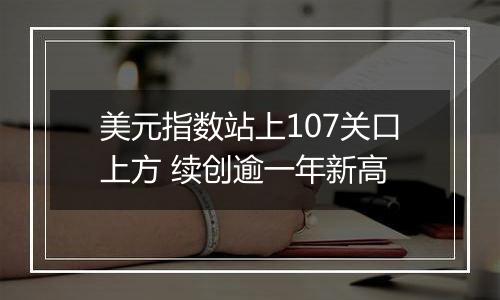 美元指数站上107关口上方 续创逾一年新高