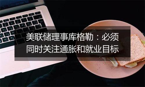 美联储理事库格勒:必须同时关注通胀和就业目标