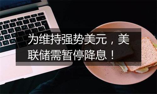 为维持强势美元,美联储需暂停降息!