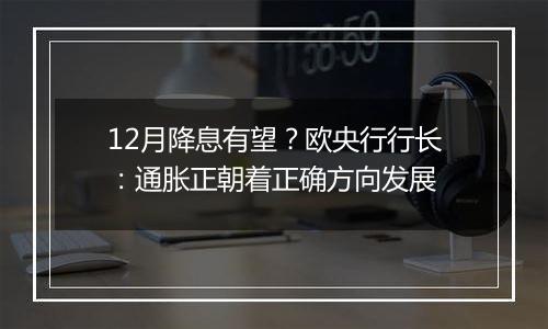 12月降息有望?欧央行行长:通胀正朝着正确方向发展