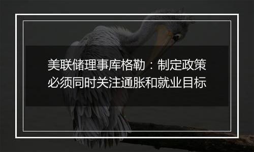 美联储理事库格勒:制定政策必须同时关注通胀和就业目标