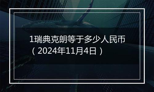 1瑞典克朗等于多少人民币(2024年11月4日)