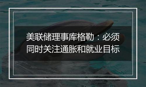 美联储理事库格勒:必须同时关注通胀和就业目标