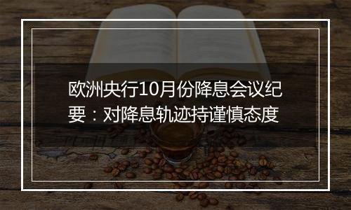 欧洲央行10月份降息会议纪要:对降息轨迹持谨慎态度