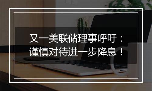 又一美联储理事呼吁:谨慎对待进一步降息!