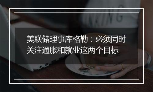 美联储理事库格勒:必须同时关注通胀和就业这两个目标
