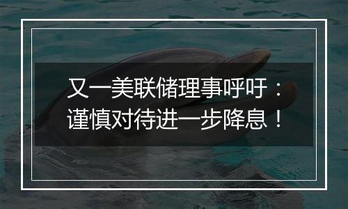 又一美联储理事呼吁:谨慎对待进一步降息!