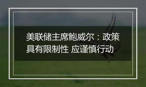 美联储主席鲍威尔:政策具有限制性 应谨慎行动