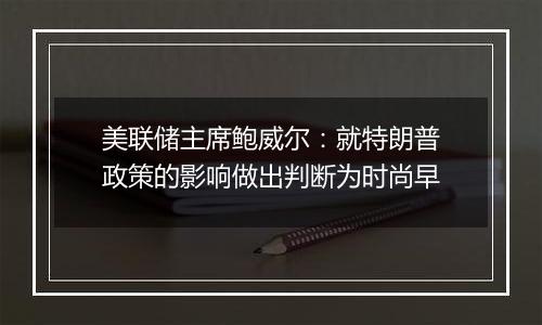 美联储主席鲍威尔:就特朗普政策的影响做出判断为时尚早