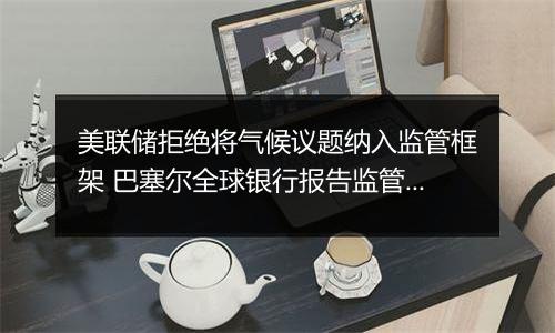 美联储拒绝将气候议题纳入监管框架 巴塞尔全球银行报告监管规定恐难产