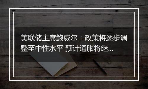 美联储主席鲍威尔：政策将逐步调整至中性水平 预计通胀将继续朝着2%的目标下降
