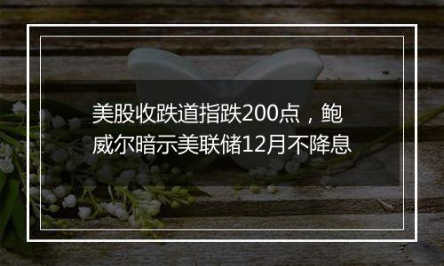 美股收跌道指跌200点,鲍威尔暗示美联储12月不降息