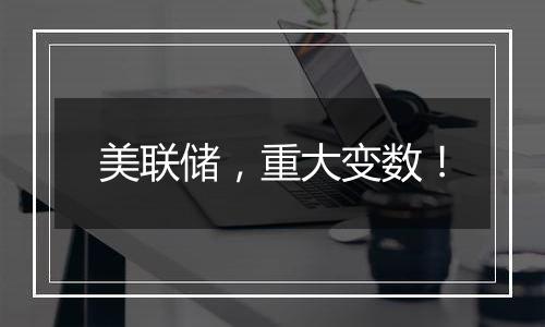 美联储,重大变数!