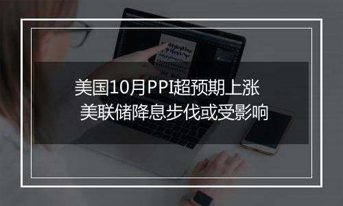 美国10月PPI超预期上涨 美联储降息步伐或受影响