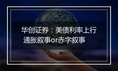 华创证券:美债利率上行 通胀叙事or赤字叙事