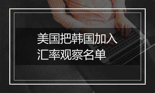 美国把韩国加入汇率观察名单
