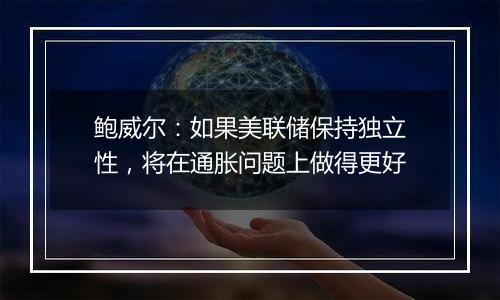 鲍威尔：如果美联储保持独立性，将在通胀问题上做得更好