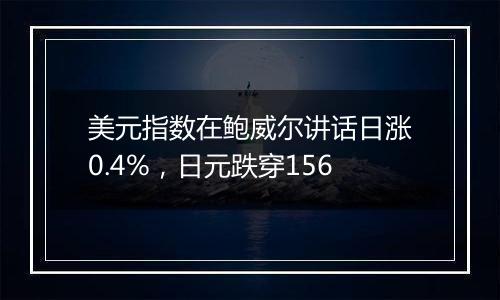 美元指数在鲍威尔讲话日涨0.4%，日元跌穿156