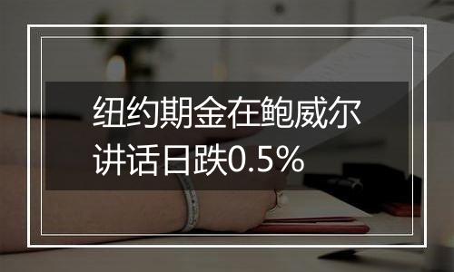 纽约期金在鲍威尔讲话日跌0.5%