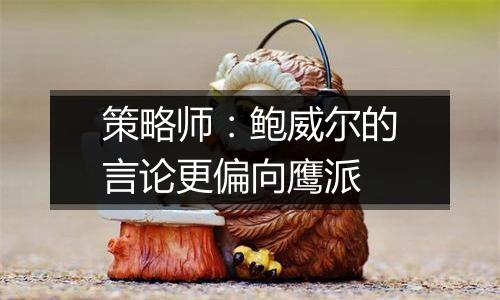策略师:鲍威尔的言论更偏向鹰派