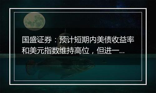 国盛证券:预计短期内美债收益率和美元指数维持高位,但进一步上行空间不会太大
