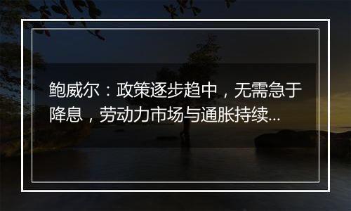 鲍威尔:政策逐步趋中,无需急于降息,劳动力市场与通胀持续降温