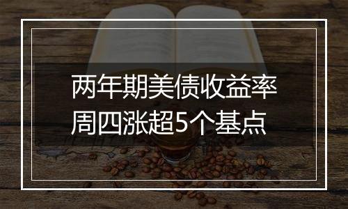 两年期美债收益率周四涨超5个基点