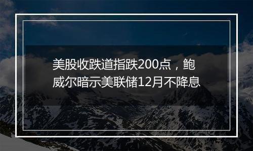 美股收跌道指跌200点,鲍威尔暗示美联储12月不降息