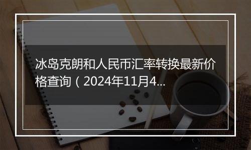 冰岛克朗和人民币汇率转换最新价格查询（2024年11月4日）