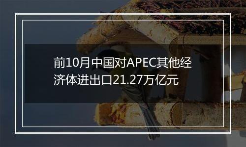 前10月中国对APEC其他经济体进出口21.27万亿元