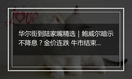 华尔街到陆家嘴精选|鲍威尔暗示不降息?金价连跌 牛市结束? 亚马逊推出“十元店”提高竞争力?