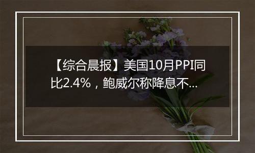 【综合晨报】美国10月PPI同比2.4%,鲍威尔称降息不必急于一时
