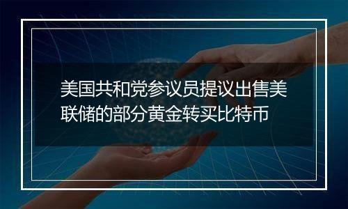 美国共和党参议员提议出售美联储的部分黄金转买比特币