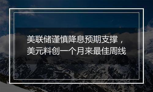 美联储谨慎降息预期支撑,美元料创一个月来最佳周线