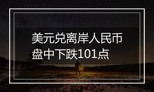 美元兑离岸人民币盘中下跌101点