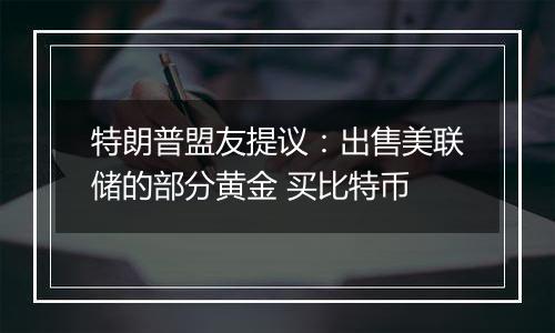 特朗普盟友提议：出售美联储的部分黄金 买比特币